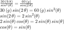 \frac{30\,(9.8)}{sin^2(\theta)} =\frac{60\,(g)}{sin(2\,\theta)} \\30\,(g)\,sin(2\,\theta)=60\,(g)\,sin^2(\theta)\\sin(2\,\theta)=2\,sin^2(\theta)\\2\,sin(\theta)\,cos(\theta)=2\,sin(\theta)\,sin(\theta)\\cos(\theta)=sin(\theta)