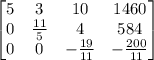 \begin{bmatrix}5&3&10&1460\\ 0&\frac{11}{5}&4&584\\ 0&0&-\frac{19}{11}&-\frac{200}{11}\end{bmatrix}