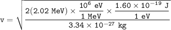 \mathtt{v =\sqrt{ \dfrac{2 (2.02 \ MeV) \times \dfrac{10^6 \ eV}{ 1 \ MeV} \times \dfrac{1.60 \times 10^{-19} \ J }{1 \ eV} }{ 3.34 \times 10^ {-27}  \ kg}}}