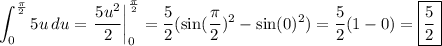 \displaystyle\int_0^{\frac{\pi}{2}}{5u}\,du=\left.\dfrac{5u^2}{2}\right|_0^{\frac{\pi}{2}}=\dfrac{5}{2}(\sin(\frac{\pi}{2})^2-\sin(0)^2)=\dfrac{5}{2}(1-0)=\boxed{\dfrac{5}{2}}