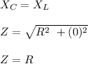 X_C = X_L \\\\Z = \sqrt{R^2 \ + (0)^2} \\\\Z = R