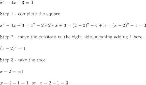 x^2-4x+3=0\\\\\text{Step 1 - complete the square}\\\\x^2-4x+3=x^2-2*2*x+3=(x-2)^2-4+3=(x-2)^2-1=0\\\\\text{Step 2 - move the constant to the right side, meaning adding 1 here.}\\\\(x-2)^2=1\\\\\text{Step 3 - take the root}\\\\x-2=\pm1\\\\x=2-1=1 \ \ or \ \ x=2+1=3