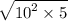 \sqrt{ {10}^{2} \times 5 }