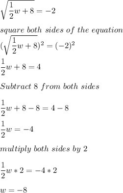 \sqrt{\dfrac{1}{2}w+8}=-2\\\\square\ both \ sides \ of \ the \ equation\\(\sqrt{\dfrac{1}{2}w+8})^2=(-2)^2\\\\\dfrac{1}{2}w+8 = 4\\\\Subtract \ 8 \ from \ both \ sides\\\\\dfrac{1}{2}w+8 - 8= 4- 8\\\\\dfrac{1}{2}w= -4\\\\multiply \ both \ sides \ by \ 2\\\\\dfrac{1}{2}w*2= -4*2\\\\w = -8