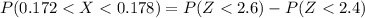 P( 0.172 <  X  <  0.178 ) =  P(Z  <  2.6 ) -  P (Z < 2.4 )