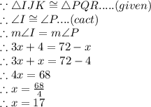\because\triangle IJK \cong \triangle PQR.....(given)\\\therefore \angle I \cong \angle P....(cact)\\\therefore m\angle I = m\angle P\\\therefore 3x+4 = 72-x\\\therefore 3x+x = 72-4\\\therefore 4x = 68\\\therefore x = \frac{68}{4}\\\therefore x = 17