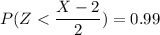 P(Z< \dfrac{X-2}{2})=0.99