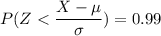 P(Z < \dfrac{X-\mu}{\sigma })= 0.99