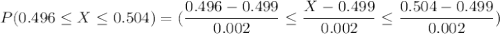 P(0.496\leq X  \leq  0.504) = (\dfrac{0.496 - 0.499}{0.002} \leq \dfrac{X -0.499}{0.002} \leq \dfrac{0.504 - 0.499}{0.002})