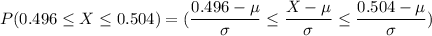 P(0.496\leq X  \leq  0.504) = (\dfrac{0.496 - \mu}{\sigma} \leq \dfrac{X -\mu}{\sigma} \leq \dfrac{0.504 - \mu}{\sigma})