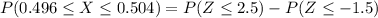 P(0.496\leq X  \leq  0.504) = P(Z \leq 2.5) - P(Z \leq -1.5)