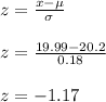 z=\frac{x-\mu}{\sigma}\\\\z=\frac{19.99-20.2}{0.18} \\\\z=-1.17