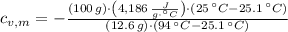 c_{v,m} = -\frac{(100\,g)\cdot \left(4,186\,\frac{J}{g\cdot ^{\circ}C} \right)\cdot (25\,^{\circ}C-25.1\,^{\circ}C)}{(12.6\,g)\cdot (94\,^{\circ}C-25.1\,^{\circ}C)}