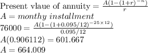 \text{Present vlaue of annuity} =\frac{A(1-(1+r)^{-n})}{r} \\A = monthy \ installment \\76000 = \frac{A(1-(1+ 0.095/12)^{-25\times 12})}{ 0.095/12} \\A(0.906112) = 601.667 \\A = 664.009