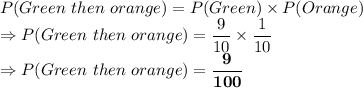 P(Green\ then\ orange)  = P(Green) \times P(Orange)\\\Rightarrow P(Green\ then\ orange)  = \dfrac{9}{10} \times \dfrac{1}{10}\\\Rightarrow P(Green\ then\ orange)  = \bold{ \dfrac{9}{100} }