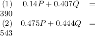 \begin{array}{rcl}(1) &0.14P + 0.407Q & =& 390 \\(2) &0.475P + 0.444Q  &=&543 \\\end{array}