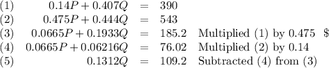 \begin{array}{lrcll}(1) & 0.14P + 0.407Q & =& 390 & \\(2) & 0.475P + 0.444Q  &=&543 &  \\(3) & 0.0665P + 0.1933Q& = & 185.2 &\text{Multiplied (1) by 0.475} \\(4) & 0.0665P + 0.062 16Q &= & 76.02 & \text{Multiplied (2) by 0.14}\\(5) & 0.1312Q & = & 109.2 & \text{Subtracted (4) from (3)}\\\end{array}\
