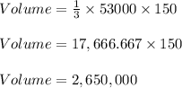 Volume = \frac{1}{3} \times 53000 \times 150\\\\Volume = 17,666.667 \times 150\\\\Volume = 2,650,000