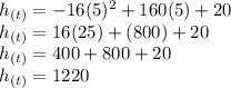 h_{(t)} =-16(5)^{2} +160(5)+20\\h_{(t)}=16(25)+ (800)+20\\h_{(t)}=400+ 800+20\\h_{(t)}=1220