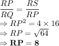\dfrac{RP}{RQ} = \dfrac{RS}{RP}\\\Rightarrow RP^2 = 4 \times 16\\\Rightarrow RP = \sqrt{64}\\\Rightarrow \bold{RP = 8}