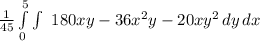 \frac{1}{45} \int\limits^5_0 {\int\ {180xy-36x^{2}y-20xy^{2}}  \, dy } \, dx