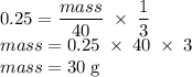 0.25=\dfrac{mass}{40}\;\times\;\dfrac{1}{3}  \\mass=0.25\;\times\;40\;\times\;3\\mass=30\;\text g