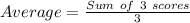 Average = \frac{Sum\ of\ 3\ scores}{3}