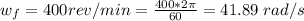 w_f =  400 rev/min  =  \frac{400 * 2\pi}{60}  = 41.89 \ rad/s