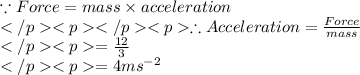 \because Force = mass \times acceleration \\\therefore Acceleration = \frac {Force} {mass} \\= \frac {12}{3} \\= 4 ms^{-2}