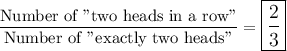 \dfrac{\text{Number of "two heads in a row"}}{\text{Number of "exactly two heads"}}=\large\boxed{\dfrac{2}{3}}