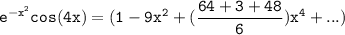 \mathtt{ e^{-x^2} cos (4x) = ( 1 -9x^2 + (\dfrac{64+3+48}{6})x^4+ ...) }