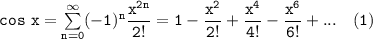 \mathtt{cos \ x = \sum \limits ^{\infty}_{n =0} (-1)^n \dfrac{x^{2n}}{2!} = 1 - \dfrac{x^2}{2!}+\dfrac{x^4}{4!}-\dfrac{x^6}{6!}+...  \ \ \ (1)}