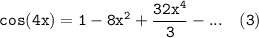\mathtt{cos (4x) = 1 - 8x^2+ \dfrac{32x^4}{3}-... \ \ \ (3)}