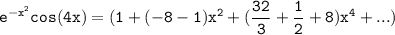 \mathtt{ e^{-x^2} cos (4x) = ( 1+ (-8-1)x^2 + (\dfrac{32}{3} + \dfrac{1}{2}+8)x^4 + ...) }