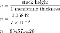 n=\dfrac{\text{stack height}}{\text{1 membrane thickness}}\\\\n=\dfrac{0.05842}{7\times 10^{-9}}\\\\n=8345714.28