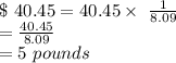 \$\ 40.45 = 40.45 \times\ \frac{1}{8.09} \\= \frac{40.45}{8.09}\\ = 5\ pounds