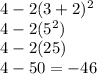 4 - 2(3 + 2) ^{2}  \\ 4 - 2( {5}^{2} ) \\ 4 - 2(25) \\ 4 - 50 =  - 46