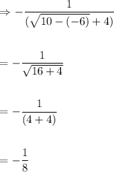 \displaystyle \begin{aligned} &\Rightarrow -\frac{1}{(\sqrt{10-(-6)}+4)}\\ \\ &=-\frac{1}{\sqrt{16+4}}\\ \\ &=-\frac{1}{(4+4)} \\ \\ &=-\frac{1}{8}\end{aligned}