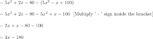 =5x^2 + 2x - 80-(5x^2- x + 100)\\\\=5x^2 + 2x - 80-5x^2+x-100\ \ [\text{Multiply ' - ' sign inside the bracket}]\\\\=2x+x-80-100\\\\=3x-180