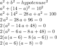 a^2 + b^2 = hypotenuse^2\\a^2 + (14-a)^2=10^2\\a^2+ 14^2-28\,a+a^2=100\\2\,a^2-28\,a +96=0\\2\,(a^2-14\,a+48)=0\\2\,(a^2-6\,a-8\,a+48)=0\\2(a\,(a-6)-8\,(a-6))=0\\2\,(a-6)\,(a-8)=0