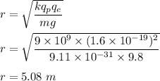 r=\sqrt{\dfrac{kq_pq_e}{mg}} \\\\r=\sqrt{\dfrac{9\times 10^9\times (1.6\times 10^{-19})^2}{9.11\times 10^{-31}\times 9.8}} \\\\r=5.08\ m