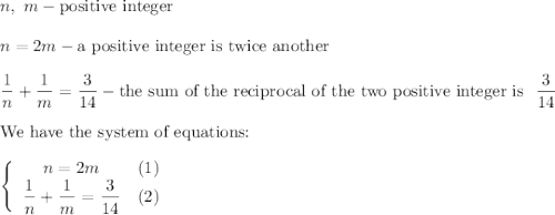 n,\ m-\text{positive integer}\\\\n=2m-\text{a positive integer is twice another}\\\\\dfrac{1}{n}+\dfrac{1}{m}=\dfrac{3}{14}-\text{the sum of the reciprocal of the two positive integer is }\ \dfrac{3}{14}\\\\\text{We have the system of equations:}\\\\\left\{\begin{array}{ccc}n=2m&(1)\\\dfrac{1}{n}+\dfrac{1}{m}=\dfrac{3}{14}&(2)\end{array}\right