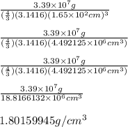 \frac{3.39 \times 10^7g}{(\frac{4}{3} )(3.1416)(1.65 \times 10^2 cm)^3} \\\\\frac{3.39 \times 10^7g}{(\frac{4}{3} )(3.1416)(4.492125 \times 10^6 cm^3)} \\\\ \frac{3.39 \times 10^7g}{(\frac{4}{3} )(3.1416)(4.492125 \times 10^6 cm^3)}\\\\ \frac{3.39 \times 10^7g}{18.8166132\times 10^6 cm^3} \\\\ 1.80159945g/cm^3