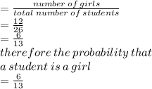 =  \frac{number \: of \:girls}{total \: number \: of \: students}  \\  =  \frac{12}{26}  \\  =  \frac{6}{13}  \\ therefore \: the \: probability \: that \:  \\ a \: student \: is \: a \: girl \:  \\  =  \frac{6}{13}