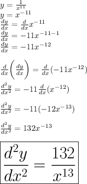 y =  \frac{1}{ {x}^{11} }  \\ y =  {x}^{ - 11}  \\  \frac{dy}{dx}  =  \frac{d}{dx}  {x}^{ - 11}  \\ \frac{dy}{dx}  =   - 11{x}^{ - 11 - 1}  \\ \frac{dy}{dx}  =   - 11{x}^{ - 12}  \\  \\  \frac{d}{dx}  \bigg(\frac{dy}{dx}  \bigg) =  \frac{d}{dx}  ( - 11 {x}^{ - 12} ) \\  \\ \frac{d^{2} y}{dx ^{2} }   =   - 11\frac{d}{dx}  ( {x}^{ - 12} ) \\  \\ \frac{d^{2} y}{dx ^{2} }   =   - 11(  - 12{x}^{ - 13} ) \\  \\ \frac{d^{2} y}{dx ^{2} }   =   132{x}^{ - 13} \\  \\  \huge \red{ \boxed{\frac{d^{2} y}{dx ^{2} }   =    \frac{132}{ {x}^{13} } }}