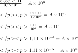 \frac{0,0001\times 1,11}{0,1\times 10^4} = A \times 10^n\\\\\frac{1\times 1,11}{1\times 10^4} = A \times 10^n\\\\\frac{1,11}{10^4} = A \times 10^n\\\\{1,11\times 10^{-4} } = A \times 10^n\\\\{1.11\times 10^{-6} } = A \times 10^n\\\\