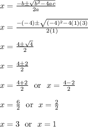 x = \frac{-b\pm\sqrt{b^2-4ac}}{2a}\\\\x = \frac{-(-4)\pm\sqrt{(-4)^2-4(1)(3)}}{2(1)}\\\\x = \frac{4\pm\sqrt{4}}{2}\\\\x = \frac{4\pm2}{2}\\\\x = \frac{4+2}{2} \ \text{ or } \ x = \frac{4-2}{2}\\\\x = \frac{6}{2} \ \text{ or } \ x = \frac{2}{2}\\\\x = 3 \ \text{ or } \ x = 1\\\\