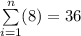 \sum\limits_{i=1}^n (8) = 36