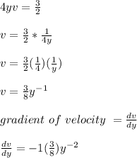4yv = \frac{3}{2}\\\\v = \frac{3}{2} *\frac{1}{4y} \\\\v = \frac{3}{2}(\frac{1}{4} )(\frac{1}{y} )\\\\v = \frac{3}{8}y^{-1}\\\\ gradient \ of \ velocity \ = \frac{dv}{dy} \\\\\frac{dv}{dy} = -1(\frac{3}{8})y^{-2}