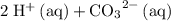 \rm 2\; H^{+}\, (aq) + {CO_3}^{2-}\, (aq)